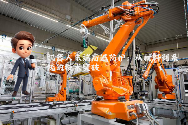 机器人末端高温防护：从材料到系统的技术突破